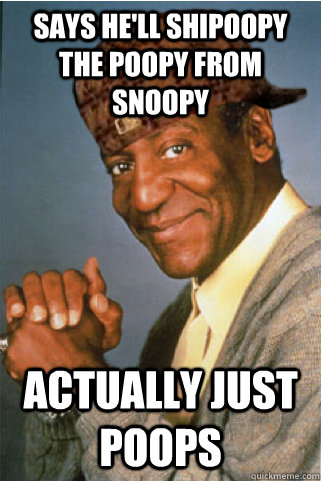 Says he'll shipoopy the poopy from snoopy Actually Just poops - Says he'll shipoopy the poopy from snoopy Actually Just poops  Scumbag Bill Cosby