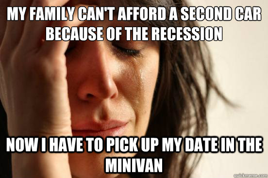 My family can't afford a second car because of the recession Now I have to pick up my date in the minivan  First World Problems
