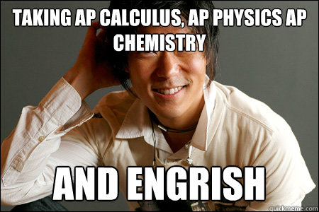 Taking ap calculus, ap physics ap chemistry and engrish   
