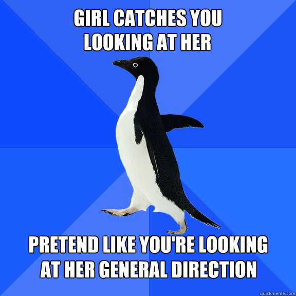 Girl catches you looking at her Pretend like you're looking at her general direction  Socially Awkward Penguin