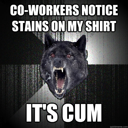 co-workers notice stains on my shirt it's cum    Insanity Wolf