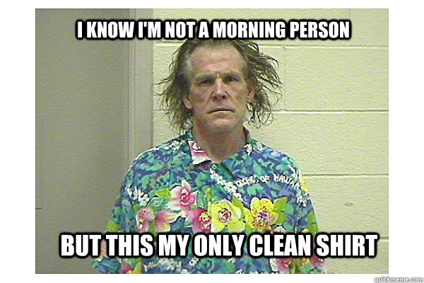 I know I'm not a morning person But this my only clean shirt - I know I'm not a morning person But this my only clean shirt  bad morning nolte