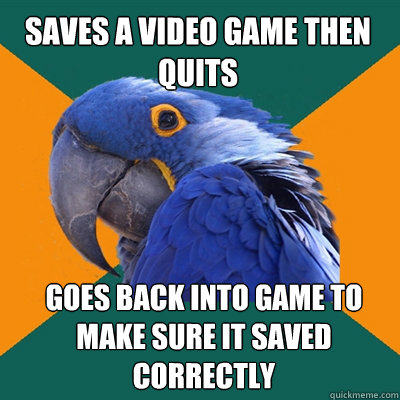 saves a video game then quits goes back into game to make sure it saved correctly  Paranoid Parrot