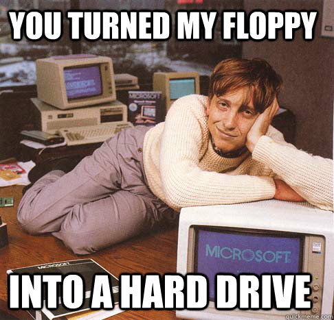 You turned my floppy into A hard drive  Dreamy Bill Gates
