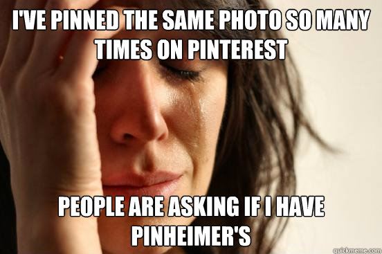 I've pinned the same photo so many times on Pinterest People ARE asking if I have PINHEIMER'S  First World Problems