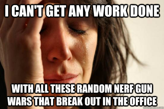 I can't get any work done with all these random nerf gun wars that break out in the office - I can't get any work done with all these random nerf gun wars that break out in the office  First World Problems