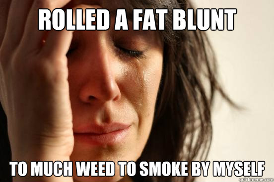 Rolled a Fat Blunt  To much weed to smoke by myself  - Rolled a Fat Blunt  To much weed to smoke by myself   Misc