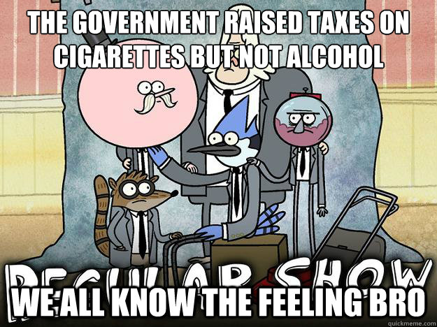 the government raised taxes on cigarettes but not alcohol We all know the feeling bro - the government raised taxes on cigarettes but not alcohol We all know the feeling bro  WE ALL KNOW THAT FEEL BRO - REGULAR SHOW