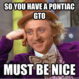 So you have a pontiac gto Must be nice - So you have a pontiac gto Must be nice  Condescending Wonka
