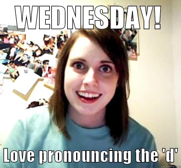 WEDNESDAY!   LOVE PRONOUNCING THE 'D' Overly Attached Girlfriend