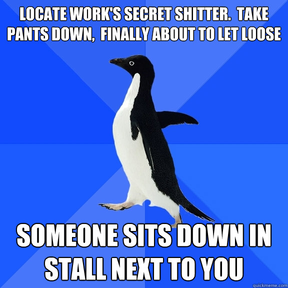 LOCATE work's secret shitter.  Take pants down,  finally about to let loose someone sits down in stall next to you  Socially Awkward Penguin