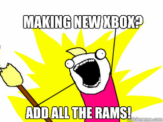 making new xbox? add all the rams!  All The Things