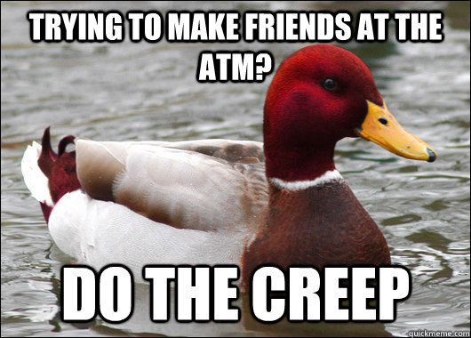Trying to make friends at the ATM? Do the creep  Malicious Advice Mallard