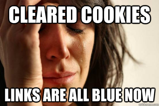 Cleared cookies Links are all blue now  First World Problems