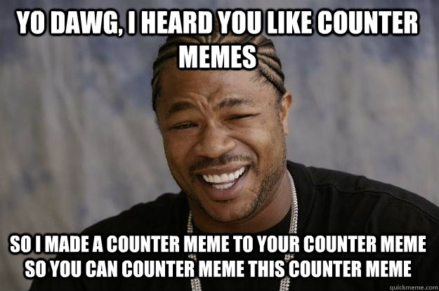 YO DAWG, I heard you like counter memes so i made a counter meme to your counter meme so you can counter meme this counter meme - YO DAWG, I heard you like counter memes so i made a counter meme to your counter meme so you can counter meme this counter meme  Xzibit meme