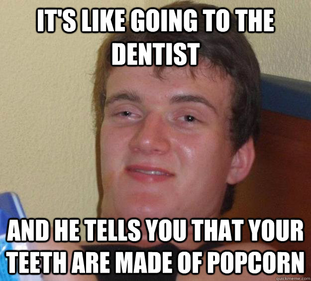 It's like going to the dentist And he tells you that your teeth are made of popcorn - It's like going to the dentist And he tells you that your teeth are made of popcorn  10 Guy
