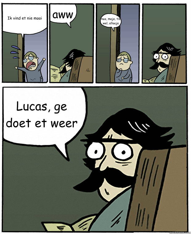 Ik vind et nie mooi aww nee, maja, tis wel, alleeja Lucas, ge doet et weer  StareDad