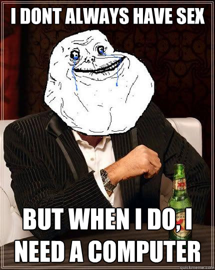 I dont always have sex but when i do, i need a computer  Most Forever Alone In The World