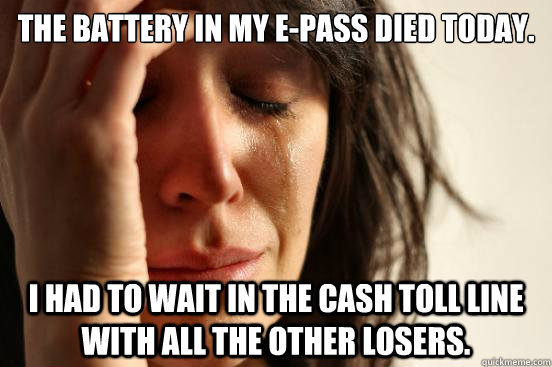 The battery in my E-Pass died today. I had to wait in the cash toll line with all the other losers. - The battery in my E-Pass died today. I had to wait in the cash toll line with all the other losers.  First World Problems