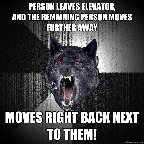 person leaves elevator, 
and the remaining person moves further away moves right back next to them!  insanitywolf