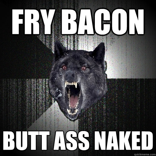 fry bacon butt ass naked  Insanity Wolf