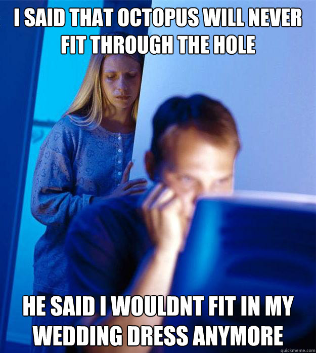 I said that octopus will never fit through the hole he said i wouldnt fit in my wedding dress anymore  Redditors Wife