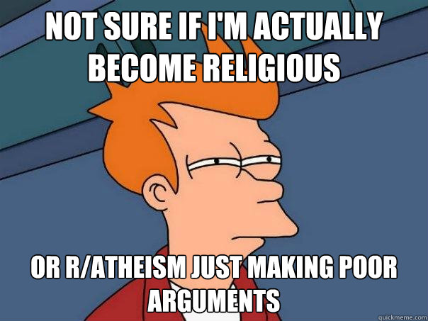 Not sure if I'm actually become religious Or r/atheism just making poor arguments  - Not sure if I'm actually become religious Or r/atheism just making poor arguments   Futurama Fry