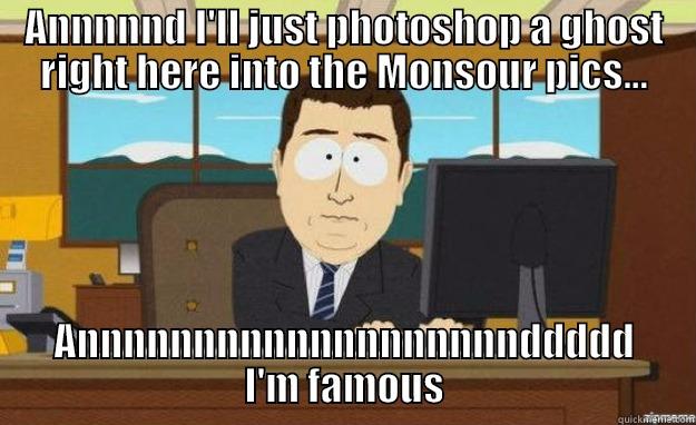 ANNNNND I'LL JUST PHOTOSHOP A GHOST RIGHT HERE INTO THE MONSOUR PICS... ANNNNNNNNNNNNNNNNNNNDDDDD I'M FAMOUS aaaand its gone