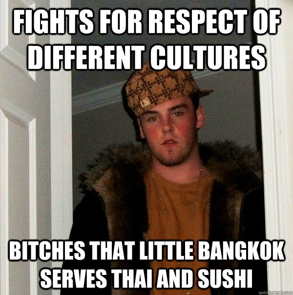 Fights for respect of different cultures Bitches that Little Bangkok serves Thai and Sushi  Scumbag Steve