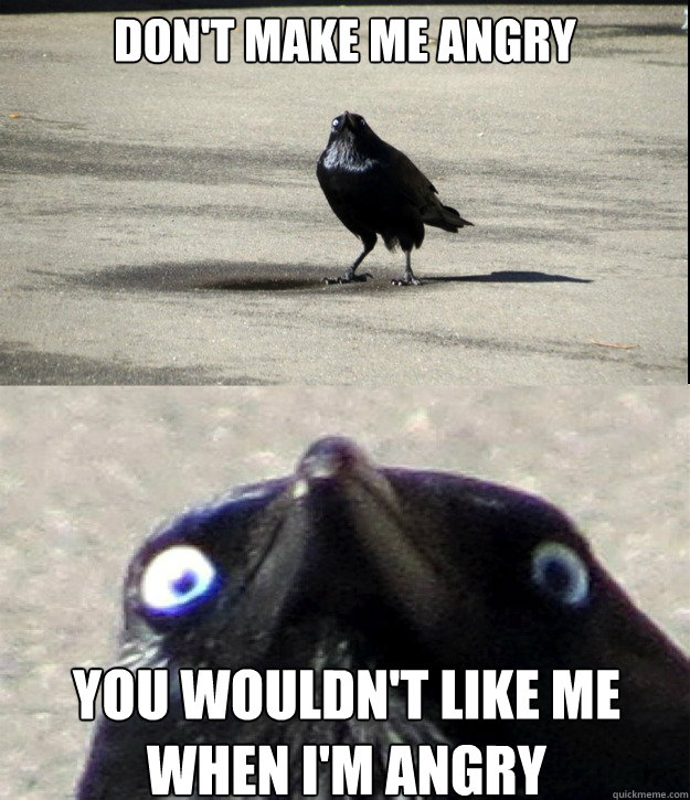 Don't make me angry You wouldn't like me when I'm angry  Insanity Crow
