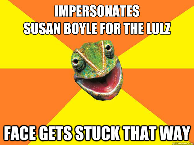 Impersonates 
susan boyle for the lulz
 face gets stuck that way - Impersonates 
susan boyle for the lulz
 face gets stuck that way  Karma Chameleon