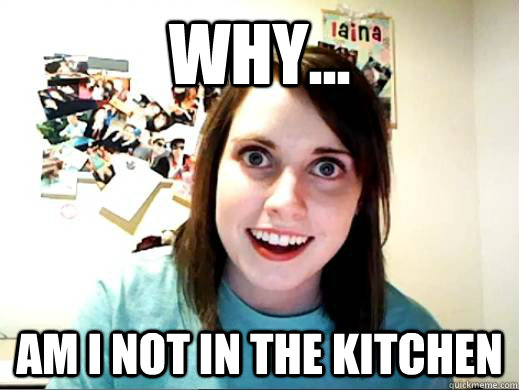 why... am i not in the kitchen  OverlyAttachedSarahCollins