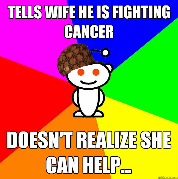 Tells wife he is fighting cancer Doesn't realize she can help...  Scumbag Redditor