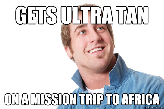 Gets ultra tan On a mission trip to africa  Misunderstood D-Bag