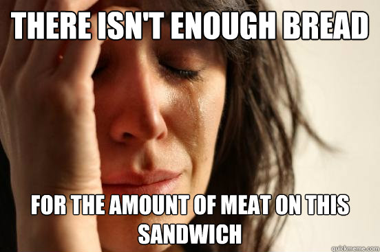 there isn't enough bread for the amount of meat on this sandwich  First World Problems