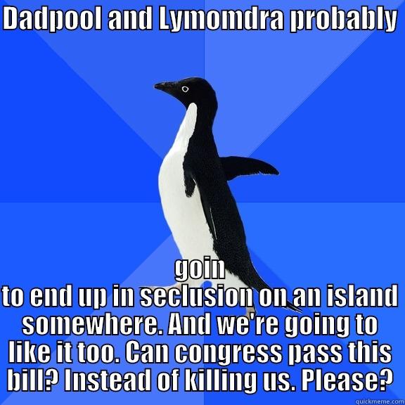 DADPOOL AND LYMOMDRA PROBABLY  GOIN TO END UP IN SECLUSION ON AN ISLAND SOMEWHERE. AND WE'RE GOING TO LIKE IT TOO. CAN CONGRESS PASS THIS BILL? INSTEAD OF KILLING US. PLEASE? Socially Awkward Penguin