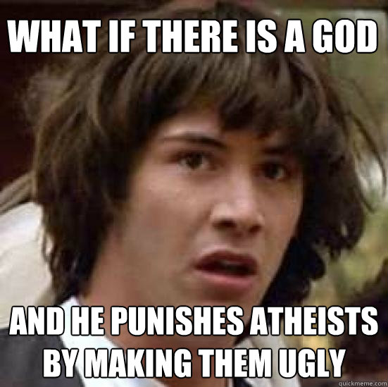What if there is a god and he punishes atheists by making them ugly  conspiracy keanu