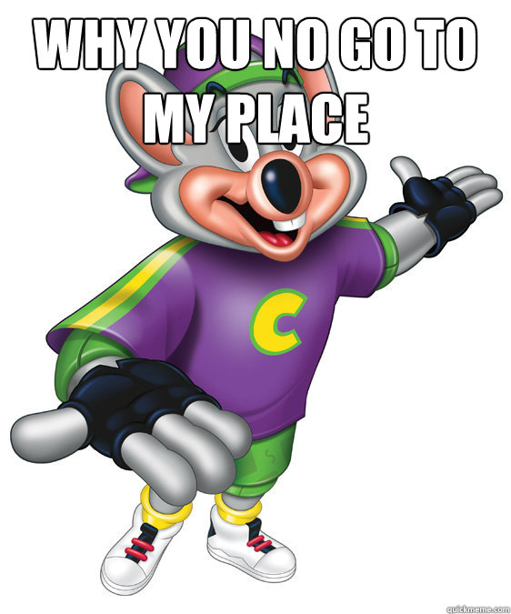 Why you no go to my place   chuck e cheese