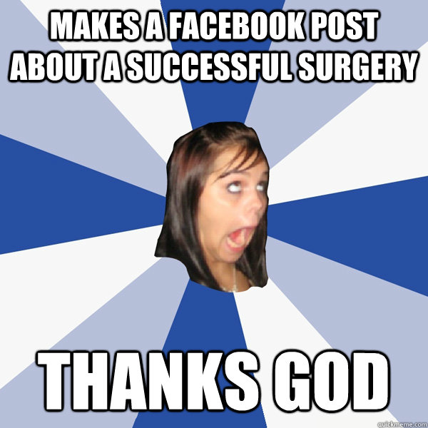 makes a facebook post about a successful surgery thanks god  Annoying Facebook Girl