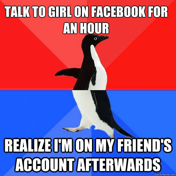 Talk to girl on facebook for an hour Realize I'm on my friend's account afterwards  Socially Awksome Penguin