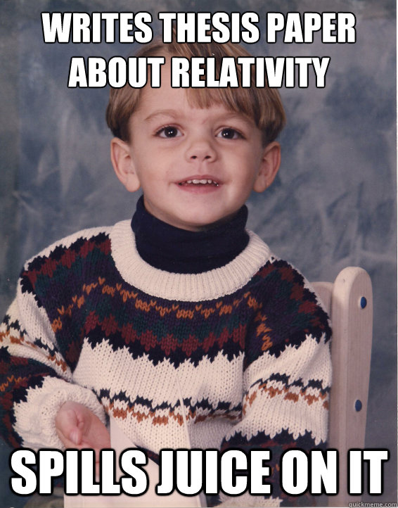Writes thesis paper about relativity Spills juice on it  