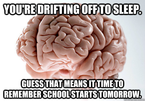 You're drifting off to sleep. Guess that means it time to remember school starts tomorrow.  Scumbag Brain