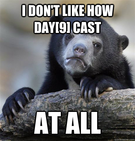 i don't like how day[9] cast at all  Confession Bear