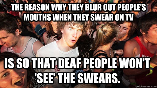 The reason why they blur out people's mouths when they swear on tv Is so that deaf people won't 'see' the swears.  Sudden Clarity Clarence