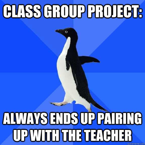 class group project: always ends up pairing up with the teacher  Socially Awkward Penguin