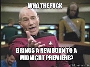 who the fuck brings a newborn to a midnight premiere?  Annoyed Picard