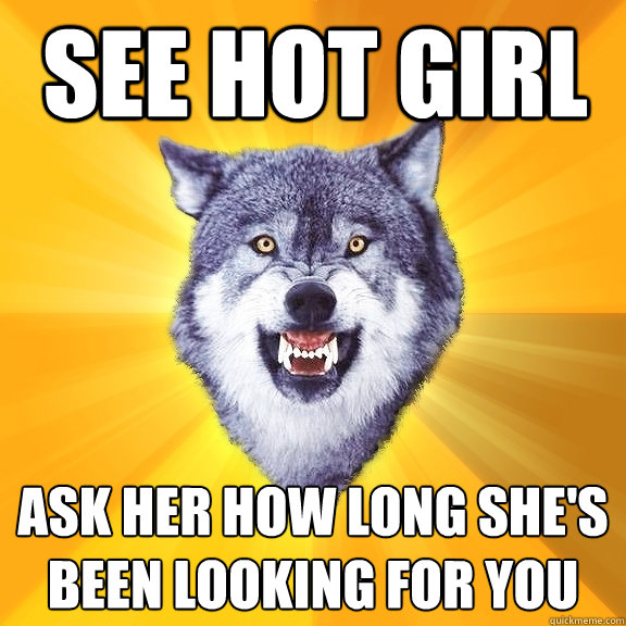 see hot girl ask her how long she's been looking for you  Courage Wolf