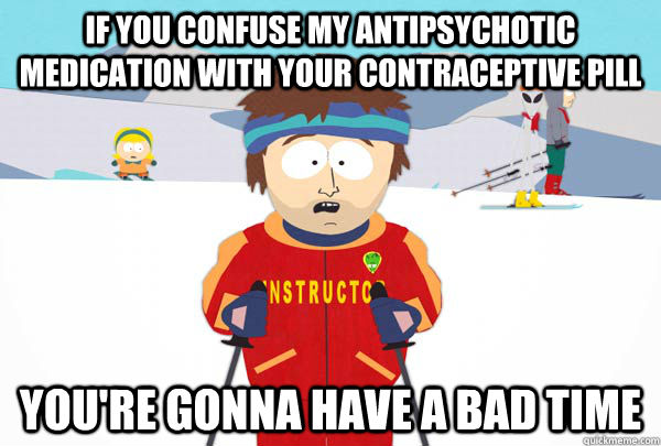 if you confuse my antipsychotic medication with your contraceptive pill you're gonna have a bad time  Super Cool Ski Instructor