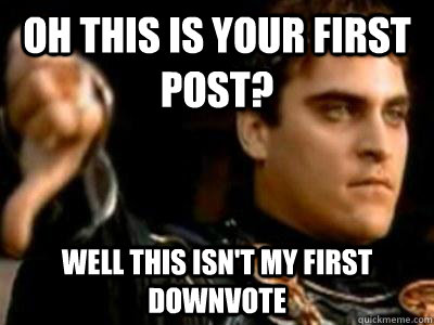 Oh this is your first post? well this isn't my first downvote  Downvoting Roman