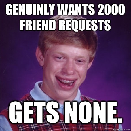 Genuinly wants 2000 friend requests Gets none.  